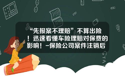 “先报案不理赔”不算出险！迅速看懂车险理赔对保费的影响！-保险公司案件注销后会报警吗【新闻】