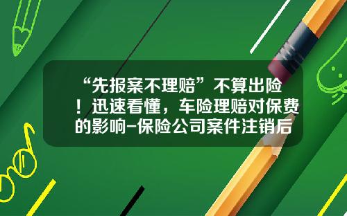 “先报案不理赔”不算出险！迅速看懂，车险理赔对保费的影响-保险公司案件注销后会报警吗【新闻】