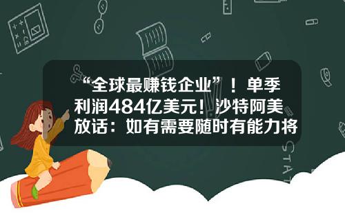 “全球最赚钱企业”！单季利润484亿美元！沙特阿美放话：如有需要随时有能力将产量提高到1200万桶-全球最赚钱的公司
