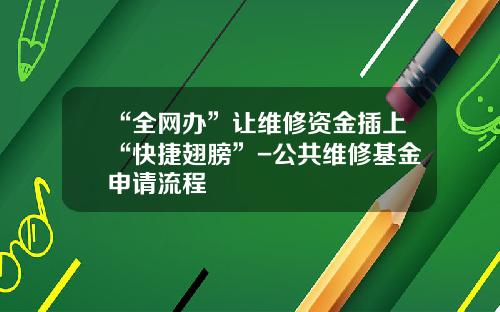 “全网办”让维修资金插上“快捷翅膀”-公共维修基金申请流程
