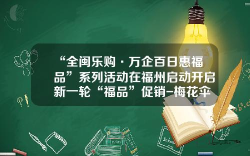 “全闽乐购·万企百日惠福品”系列活动在福州启动开启新一轮“福品”促销-梅花伞业公司