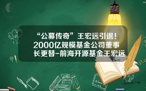 “公募传奇”王宏远引退！2000亿规模基金公司董事长更替-前海开源基金王宏远