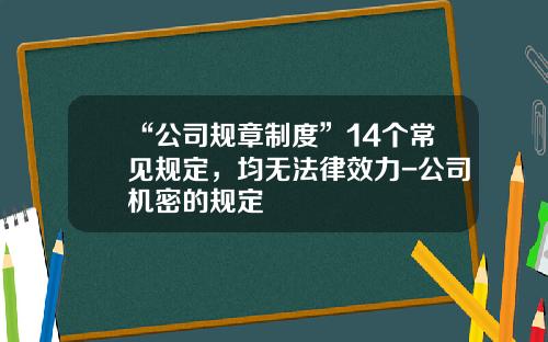 “公司规章制度”14个常见规定，均无法律效力-公司机密的规定