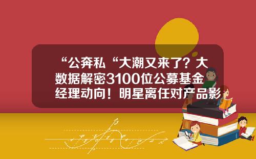 “公奔私“大潮又来了？大数据解密3100位公募基金经理动向！明星离任对产品影响几何？-男性基金产品
