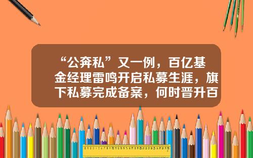 “公奔私”又一例，百亿基金经理雷鸣开启私募生涯，旗下私募完成备案，何时晋升百亿私募-基金经理雷鸣