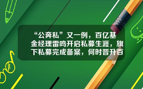 “公奔私”又一例，百亿基金经理雷鸣开启私募生涯，旗下私募完成备案，何时晋升百亿私募-私募牌照值多少