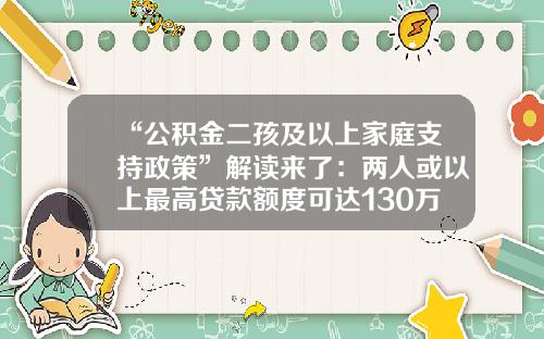 “公积金二孩及以上家庭支持政策”解读来了：两人或以上最高贷款额度可达130万元-公积金贷款100万30供多少