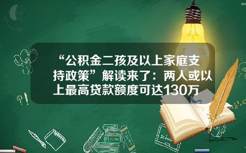“公积金二孩及以上家庭支持政策”解读来了：两人或以上最高贷款额度可达130万元-第三套房贷款多少