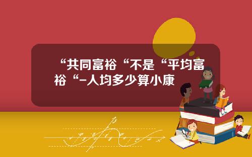 “共同富裕“不是“平均富裕“-人均多少算小康
