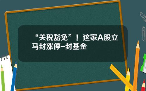 “关税豁免”！这家A股立马封涨停-封基金