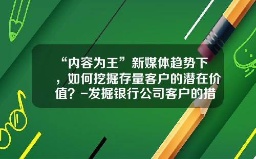 “内容为王”新媒体趋势下，如何挖掘存量客户的潜在价值？-发掘银行公司客户的措施