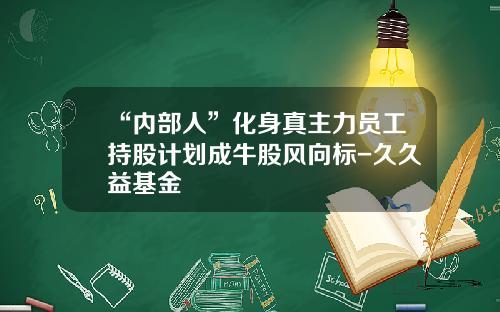 “内部人”化身真主力员工持股计划成牛股风向标-久久益基金