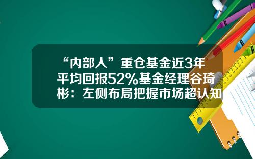 “内部人”重仓基金近3年平均回报52%基金经理谷琦彬：左侧布局把握市场超认知机会-买基金的人
