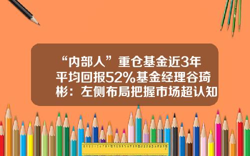 “内部人”重仓基金近3年平均回报52%基金经理谷琦彬：左侧布局把握市场超认知机会-天弘策略基金