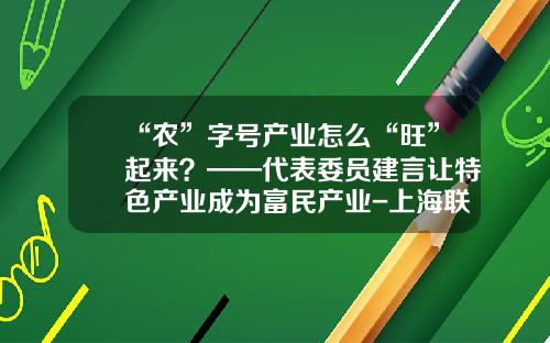 “农”字号产业怎么“旺”起来？——代表委员建言让特色产业成为富民产业-上海联农生物科技有限公司