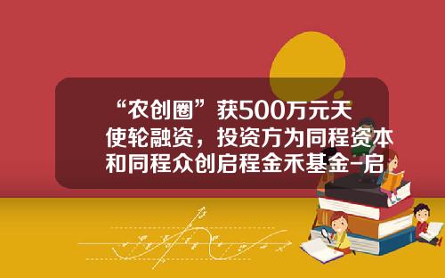 “农创圈”获500万元天使轮融资，投资方为同程资本和同程众创启程金禾基金-启程基金