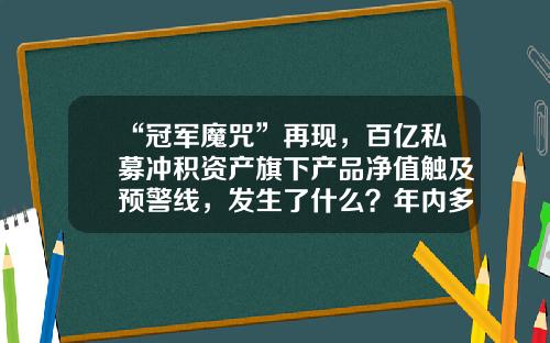 “冠军魔咒”再现，百亿私募冲积资产旗下产品净值触及预警线，发生了什么？年内多家百亿私募跌幅超20%-基金经理张弢