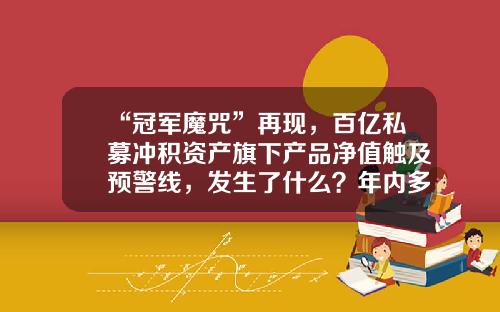 “冠军魔咒”再现，百亿私募冲积资产旗下产品净值触及预警线，发生了什么？年内多家百亿私募跌幅超20%-张弢基金经理