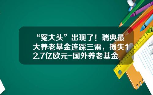 “冤大头”出现了！瑞典最大养老基金连踩三雷，损失12.7亿欧元-国外养老基金