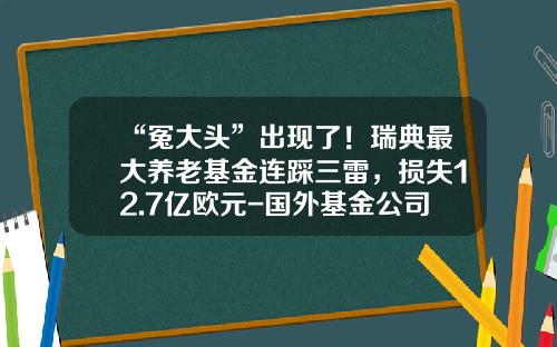 “冤大头”出现了！瑞典最大养老基金连踩三雷，损失12.7亿欧元-国外基金公司倒闭
