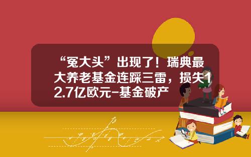 “冤大头”出现了！瑞典最大养老基金连踩三雷，损失12.7亿欧元-基金破产