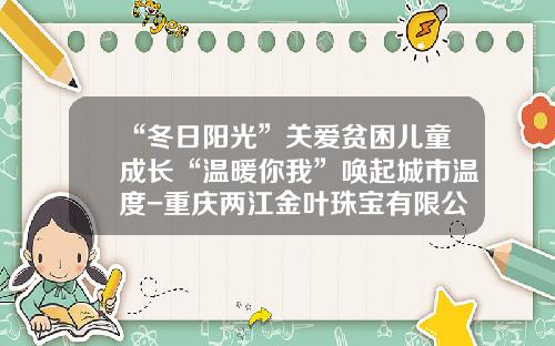 “冬日阳光”关爱贫困儿童成长“温暖你我”唤起城市温度-重庆两江金叶珠宝有限公司