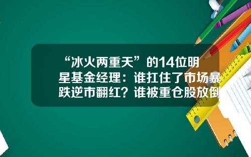 “冰火两重天”的14位明星基金经理：谁扛住了市场暴跌逆市翻红？谁被重仓股放倒？-天坛基金