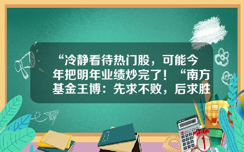 “冷静看待热门股，可能今年把明年业绩炒完了！“南方基金王博：先求不败，后求胜-妙基金