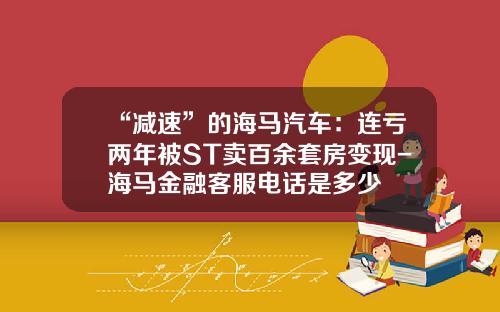 “减速”的海马汽车：连亏两年被ST卖百余套房变现-海马金融客服电话是多少
