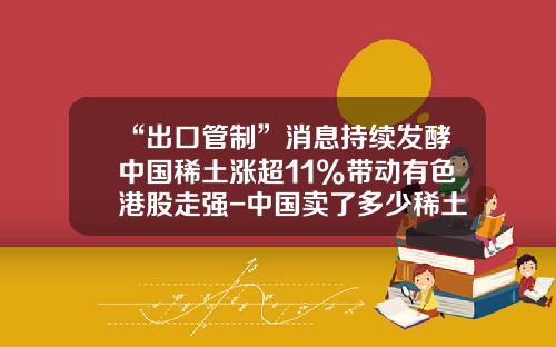 “出口管制”消息持续发酵中国稀土涨超11%带动有色港股走强-中国卖了多少稀土了
