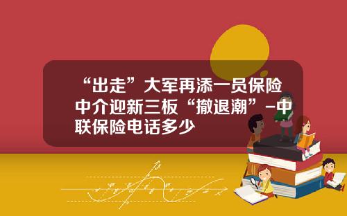 “出走”大军再添一员保险中介迎新三板“撤退潮”-中联保险电话多少
