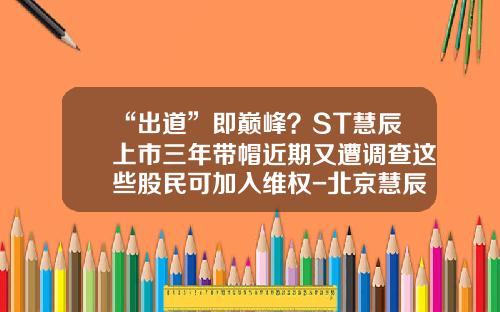 “出道”即巅峰？ST慧辰上市三年带帽近期又遭调查这些股民可加入维权-北京慧辰科技资讯股票怎样