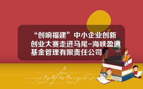 “创响福建”中小企业创新创业大赛走进马尾-海峡盈通基金管理有限责任公司
