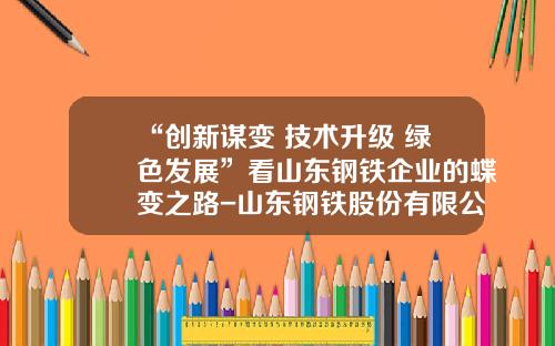 “创新谋变+技术升级+绿色发展”看山东钢铁企业的蝶变之路-山东钢铁股份有限公司