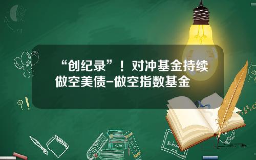 “创纪录”！对冲基金持续做空美债-做空指数基金