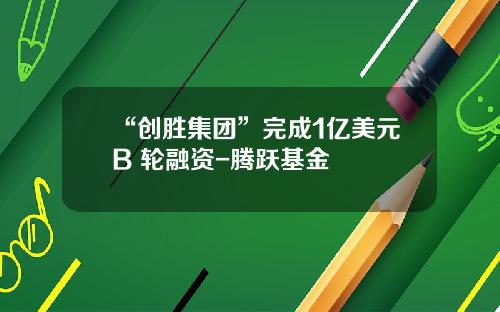 “创胜集团”完成1亿美元B+轮融资-腾跃基金