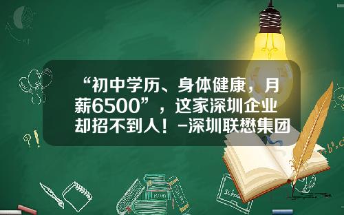 “初中学历、身体健康，月薪6500”，这家深圳企业却招不到人！-深圳联懋集团有多少人