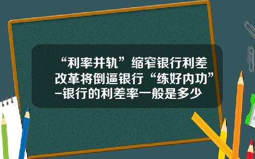 “利率并轨”缩窄银行利差改革将倒逼银行“练好内功”-银行的利差率一般是多少