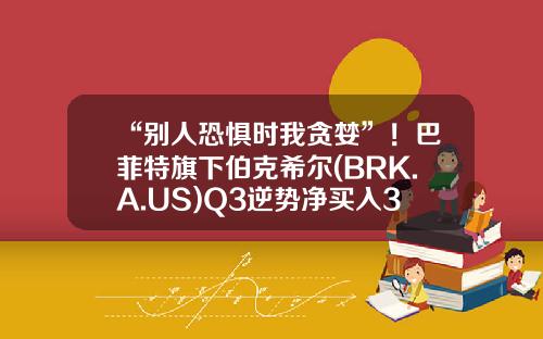 “别人恐惧时我贪婪”！巴菲特旗下伯克希尔(BRK.A.US)Q3逆势净买入37亿美元股票-好事达基金