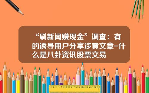 “刷新闻赚现金”调查：有的诱导用户分享涉黄文章-什么是八卦资讯股票交易