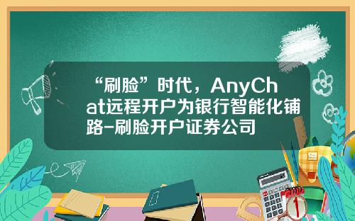 “刷脸”时代，AnyChat远程开户为银行智能化铺路-刷脸开户证券公司