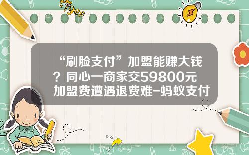 “刷脸支付”加盟能赚大钱？同心一商家交59800元加盟费遭遇退费难-蚂蚁支付代理费多少