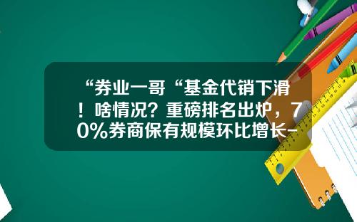“券业一哥“基金代销下滑！啥情况？重磅排名出炉，70%券商保有规模环比增长-债券基金排名