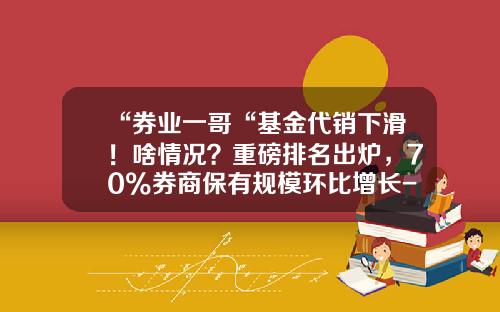 “券业一哥“基金代销下滑！啥情况？重磅排名出炉，70%券商保有规模环比增长-杭州基金公司排名