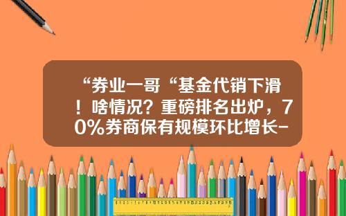 “券业一哥“基金代销下滑！啥情况？重磅排名出炉，70%券商保有规模环比增长-第三方基金公司排名