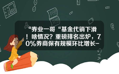 “券业一哥“基金代销下滑！啥情况？重磅排名出炉，70%券商保有规模环比增长-第三方基金销售排名