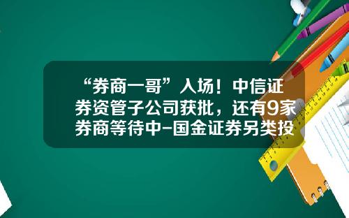 “券商一哥”入场！中信证券资管子公司获批，还有9家券商等待中-国金证券另类投资子公司