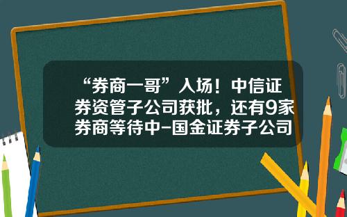 “券商一哥”入场！中信证券资管子公司获批，还有9家券商等待中-国金证券子公司