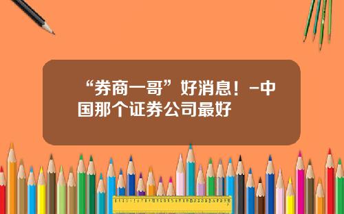 “券商一哥”好消息！-中国那个证券公司最好