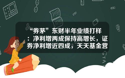 “券茅”东财半年业绩打样：净利增两成保持高增长，证券净利增近四成，天天基金营收22亿-天天财富基金